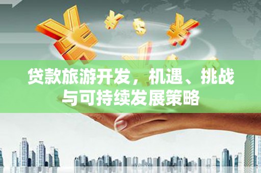 光山贷款旅游开发，机遇、挑战与可持续发展策略