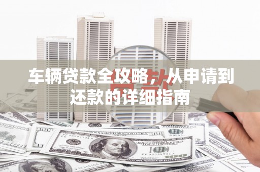光山车辆贷款全攻略，从申请到还款的详细指南