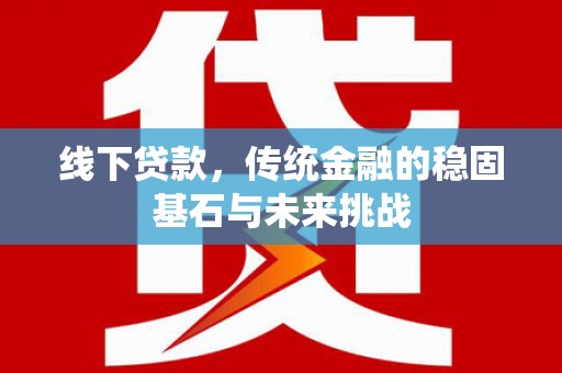 光山线下贷款，传统金融的稳固基石与未来挑战