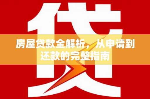 光山房屋贷款全解析，从申请到还款的完整指南