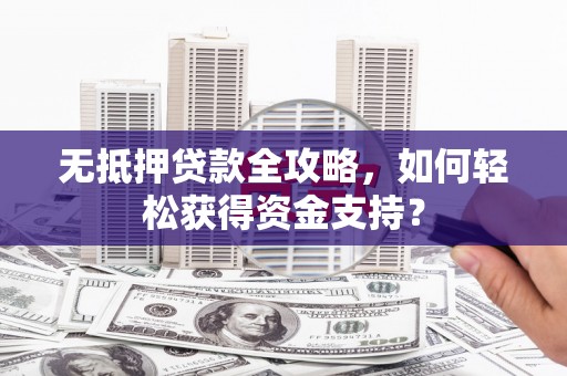 光山无抵押贷款全攻略，如何轻松获得资金支持？