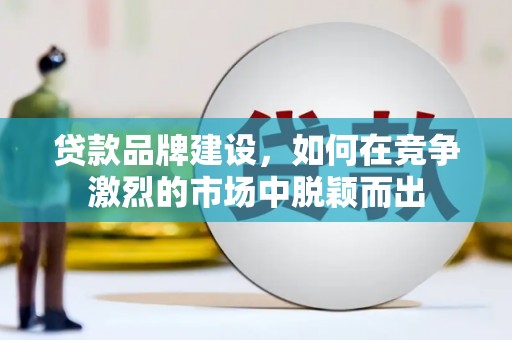 光山贷款品牌建设，如何在竞争激烈的市场中脱颖而出