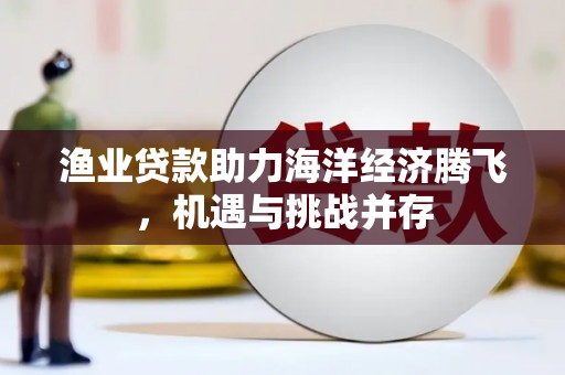 光山渔业贷款助力海洋经济腾飞，机遇与挑战并存