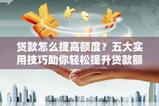 光山贷款怎么提高额度？五大实用技巧助你轻松提升贷款额度