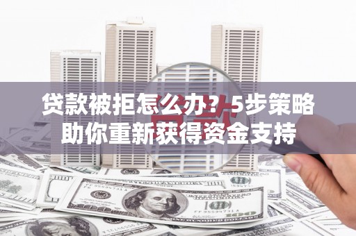 光山贷款被拒怎么办？5步策略助你重新获得资金支持