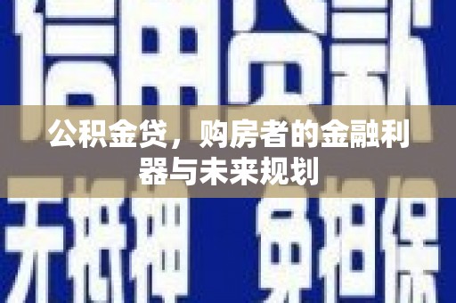 光山公积金贷，购房者的金融利器与未来规划