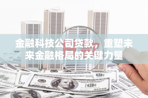 光山金融科技公司贷款，重塑未来金融格局的关键力量