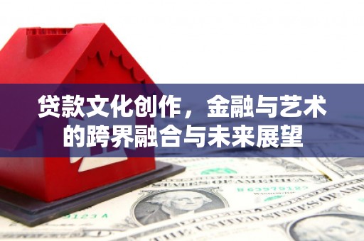 光山贷款文化创作，金融与艺术的跨界融合与未来展望