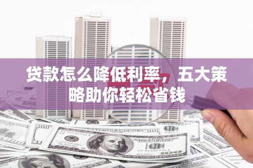 光山贷款怎么降低利率，五大策略助你轻松省钱