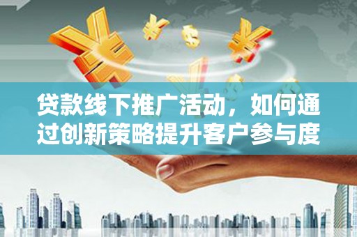 光山贷款线下推广活动，如何通过创新策略提升客户参与度