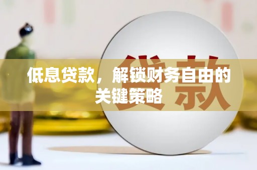 光山低息贷款，解锁财务自由的关键策略