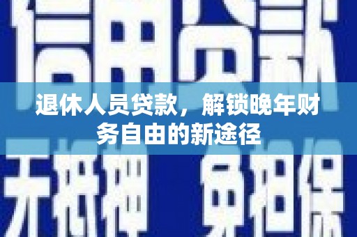 光山退休人员贷款，解锁晚年财务自由的新途径