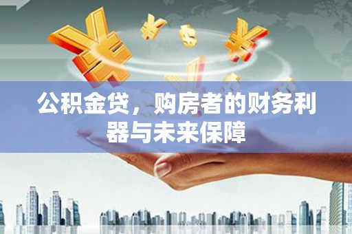 光山公积金贷，购房者的财务利器与未来保障