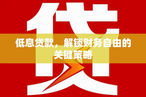 光山低息贷款，解锁财务自由的关键策略