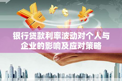 光山银行贷款利率波动对个人与企业的影响及应对策略