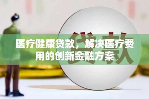 光山医疗健康贷款，解决医疗费用的创新金融方案