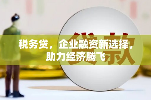 光山税务贷，企业融资新选择，助力经济腾飞