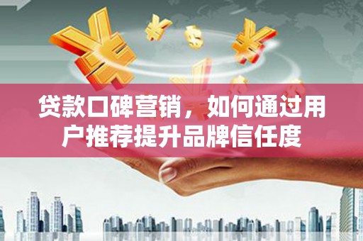 光山贷款口碑营销，如何通过用户推荐提升品牌信任度