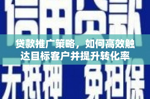 光山贷款推广策略，如何高效触达目标客户并提升转化率