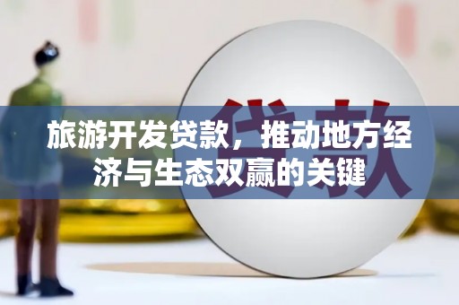 光山旅游开发贷款，推动地方经济与生态双赢的关键