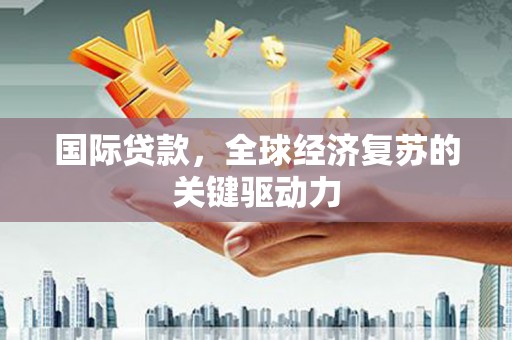 光山国际贷款，全球经济复苏的关键驱动力