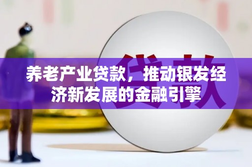 光山养老产业贷款，推动银发经济新发展的金融引擎