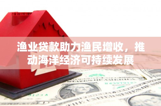 光山渔业贷款助力渔民增收，推动海洋经济可持续发展