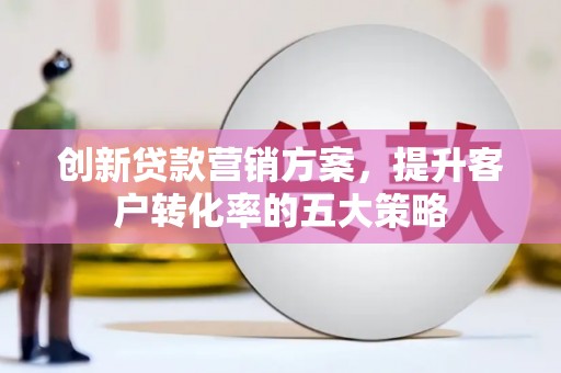 光山创新贷款营销方案，提升客户转化率的五大策略