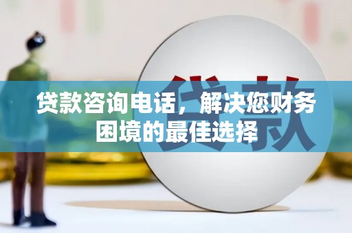 光山贷款咨询电话，解决您财务困境的最佳选择