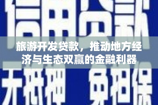 光山旅游开发贷款，推动地方经济与生态双赢的金融利器