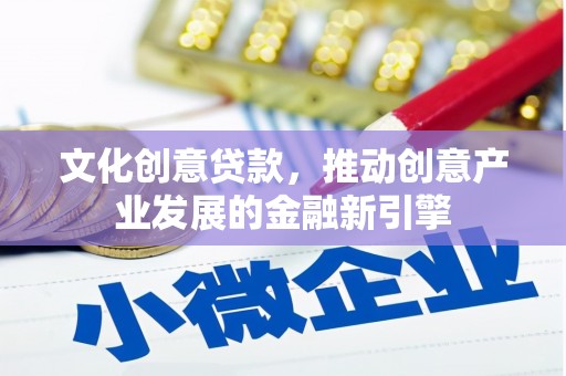 光山文化创意贷款，推动创意产业发展的金融新引擎