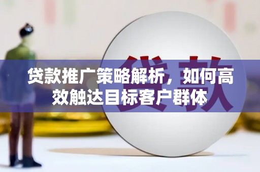 光山贷款推广策略解析，如何高效触达目标客户群体