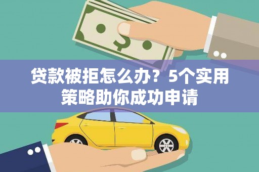 光山贷款被拒怎么办？5个实用策略助你成功申请