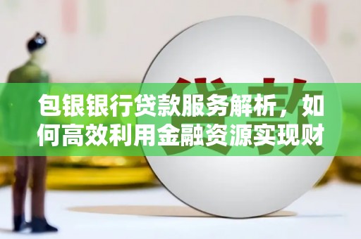 光山包银银行贷款服务解析，如何高效利用金融资源实现财富增长