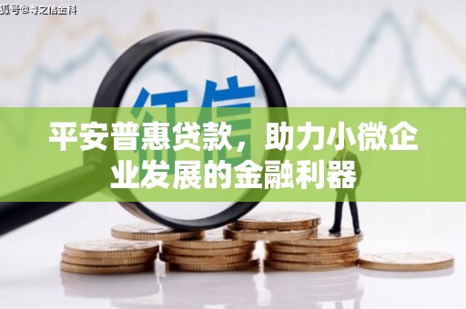 光山平安普惠贷款，助力小微企业发展的金融利器