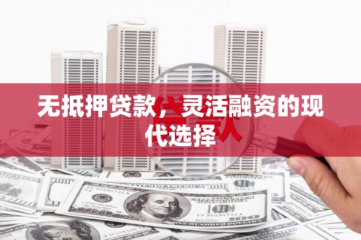 光山无抵押贷款，灵活融资的现代选择