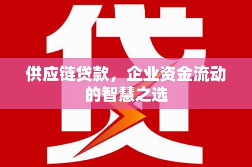 光山供应链贷款，企业资金流动的智慧之选