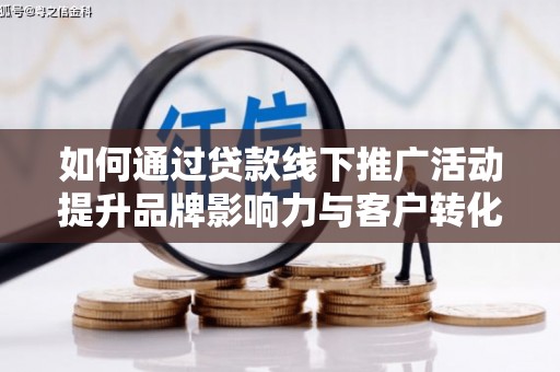 光山如何通过贷款线下推广活动提升品牌影响力与客户转化率