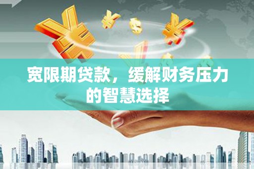 光山宽限期贷款，缓解财务压力的智慧选择