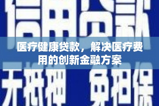 光山医疗健康贷款，解决医疗费用的创新金融方案