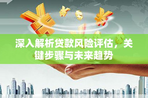 光山深入解析贷款风险评估，关键步骤与未来趋势