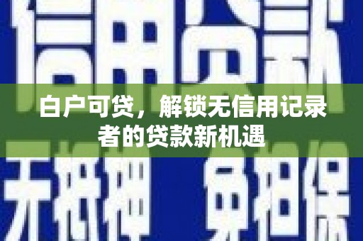 光山白户可贷，解锁无信用记录者的贷款新机遇