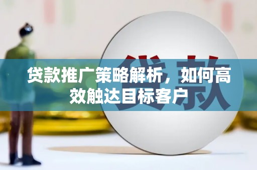 光山贷款推广策略解析，如何高效触达目标客户
