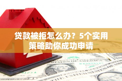 光山贷款被拒怎么办？5个实用策略助你成功申请