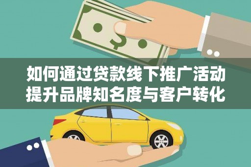光山如何通过贷款线下推广活动提升品牌知名度与客户转化率