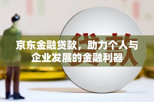 光山京东金融贷款，助力个人与企业发展的金融利器