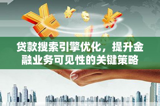 光山贷款搜索引擎优化，提升金融业务可见性的关键策略