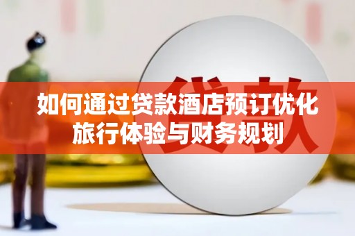 光山如何通过贷款酒店预订优化旅行体验与财务规划