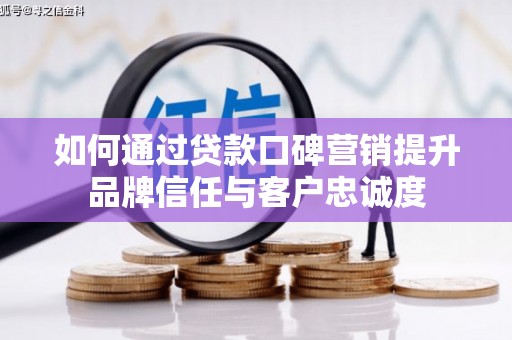 光山如何通过贷款口碑营销提升品牌信任与客户忠诚度