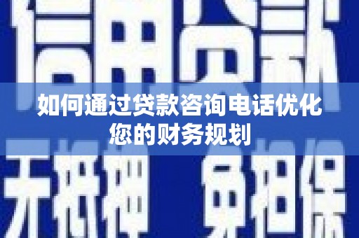 光山如何通过贷款咨询电话优化您的财务规划